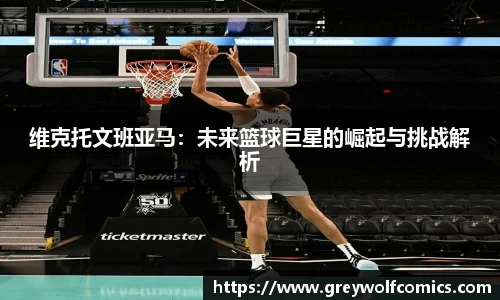 维克托文班亚马:未来篮球巨星的崛起与挑战解析